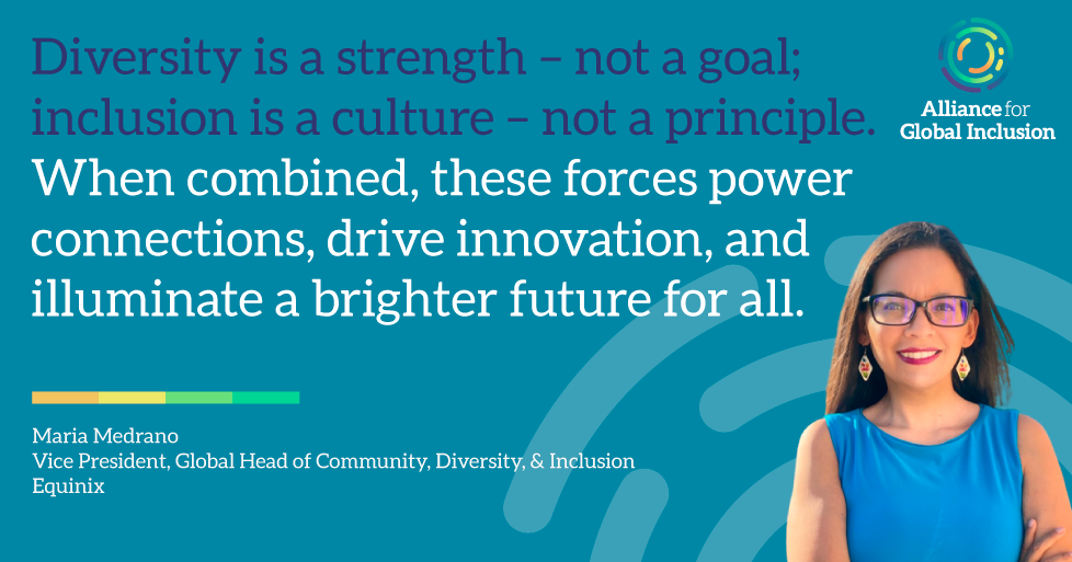 Photo of Maria Medrano, Vice President and Global Head of Community, Diversity, and Inclusion at Equinix, alongside the text "Diversity is a strength – not a goal; inclusion is a culture –  not a principle. When combined, these forces power connections, drive innovation, and illuminate a brighter future for all." and the Alliance For Global Inclusion combination mark, horizontal