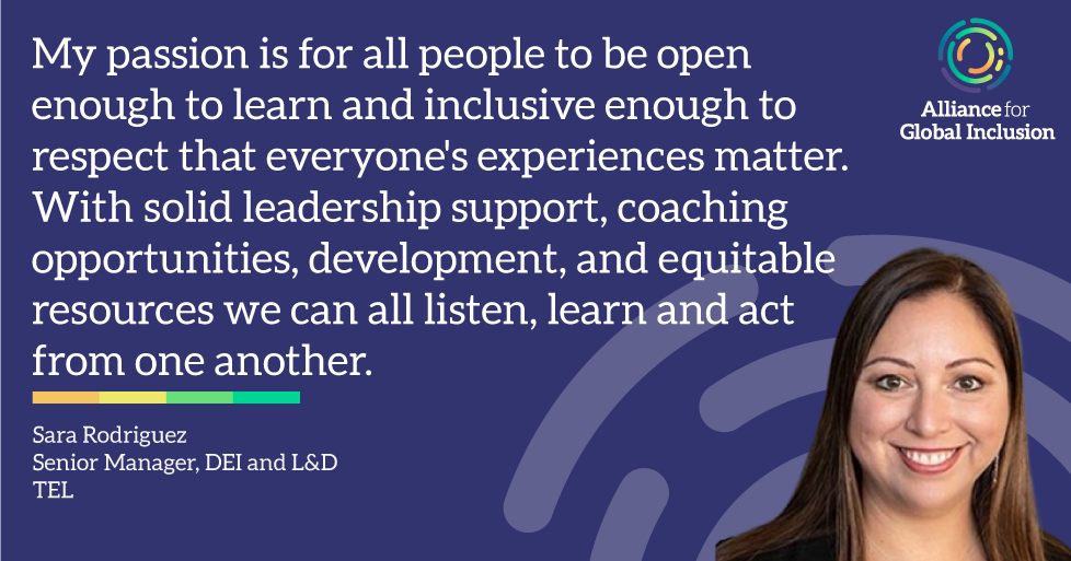 Photo of Sara Rodriguez, Senior Manager, DEI and L&D at TEL, alongside the text "My passion is for all people to be open enough to learn and inclusive enough to respect that everyone's experiences matter. With solid leadership support, coaching opportunities, development, and equitable resources we can all listen, learn and act from one another." and the Alliance For Global Inclusion combination mark, horizontal