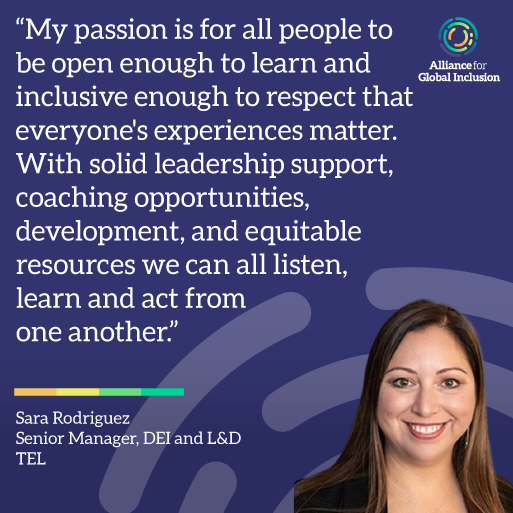 Photo of Sara Rodriguez, Senior Manager, DEI and L&D at TEL, alongside the text "My passion is for all people to be open enough to learn and inclusive enough to respect that everyone's experiences matter. With solid leadership support, coaching opportunities, development, and equitable resources we can all listen, learn and act from one another." and the Alliance For Global Inclusion combination mark, square