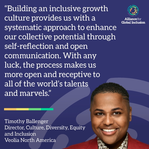 Photo of Timothy Ballenger, Director of Culture, Diversity, Equity and Inclusion at Veolia North America, alongside the text "Building an inclusive growth culture provides us with a systematic approach to enhance our collective potential through self-reflection and open communication. With any luck, the process makes us more open and receptive to all of the world’s talents and marvels." and the Alliance For Global Inclusion combination mark, square